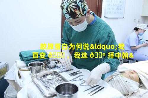 胶原蛋白为何说“我百变 🐕 ，我选 🐺 择中翰”